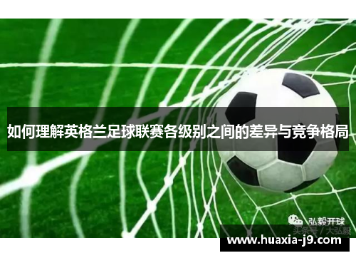 如何理解英格兰足球联赛各级别之间的差异与竞争格局