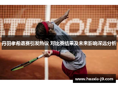 丹羽孝希退赛引发热议 对比赛结果及未来影响深远分析