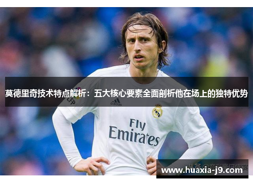 莫德里奇技术特点解析:五大核心要素全面剖析他在场上的独特优势 莫德里奇技术特点解析:五大核心要素全面剖析他在场上的独特优势