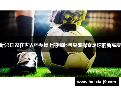 新兴国家在世界杯赛场上的崛起与突破探索足球的新高度