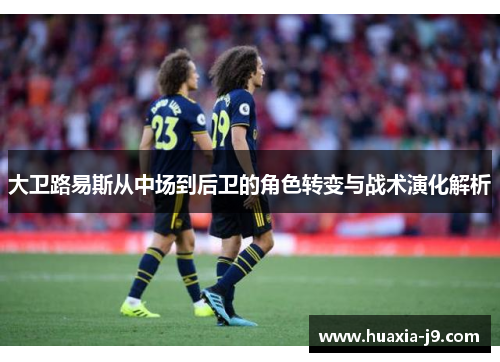 大卫路易斯从中场到后卫的角色转变与战术演化解析