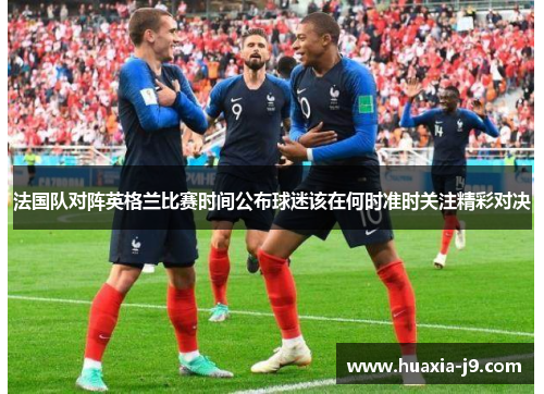 法国队对阵英格兰比赛时间公布球迷该在何时准时关注精彩对决 法国队对阵英格兰比赛时间公布球迷该在何时准时关注精彩对决