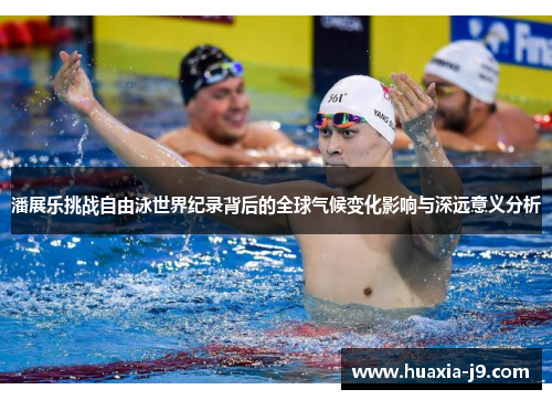 潘展乐挑战自由泳世界纪录背后的全球气候变化影响与深远意义分析