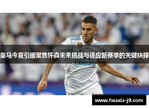 皇马今夏引援聚焦怀森未来挑战与适应新赛季的关键抉择 皇马今夏引援聚焦怀森未来挑战与适应新赛季的关键抉择