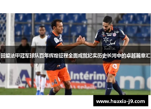 回望法甲冠军球队百年辉煌征程全面成就纪实历史长河中的卓越篇章汇