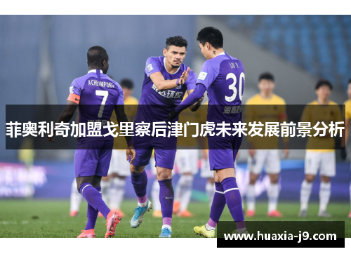 菲奥利奇加盟戈里察后津门虎未来发展前景分析