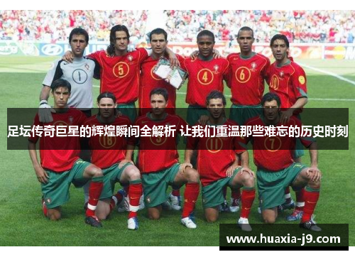 足坛传奇巨星的辉煌瞬间全解析 让我们重温那些难忘的历史时刻