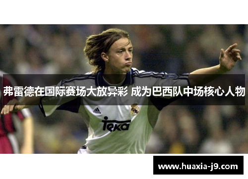 弗雷德在国际赛场大放异彩 成为巴西队中场核心人物