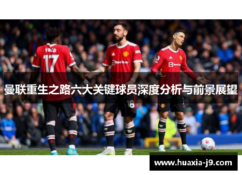 曼联重生之路六大关键球员深度分析与前景展望