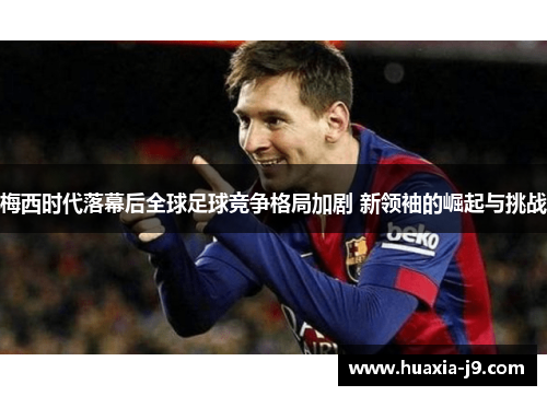 梅西时代落幕后全球足球竞争格局加剧 新领袖的崛起与挑战