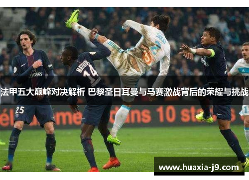 法甲五大巅峰对决解析 巴黎圣日耳曼与马赛激战背后的荣耀与挑战