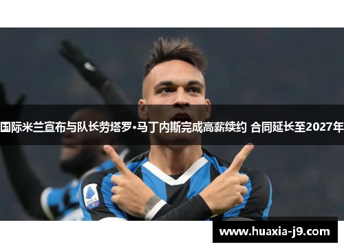 国际米兰宣布与队长劳塔罗·马丁内斯完成高薪续约 合同延长至2027年