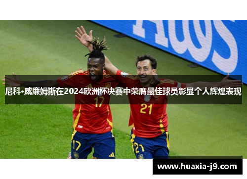 尼科·威廉姆斯在2024欧洲杯决赛中荣膺最佳球员彰显个人辉煌表现