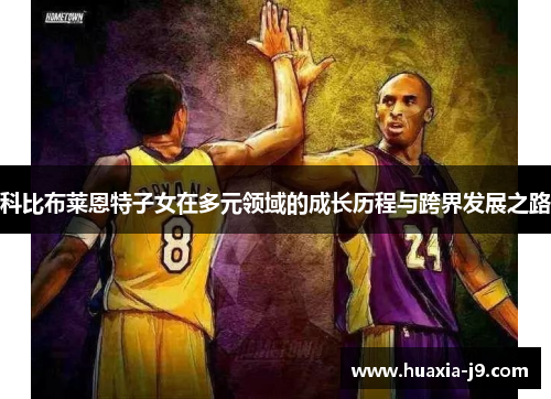 科比布莱恩特子女在多元领域的成长历程与跨界发展之路