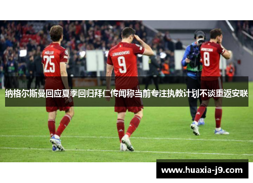 纳格尔斯曼回应夏季回归拜仁传闻称当前专注执教计划不谈重返安联