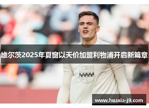 维尔茨2025年夏窗以天价加盟利物浦开启新篇章