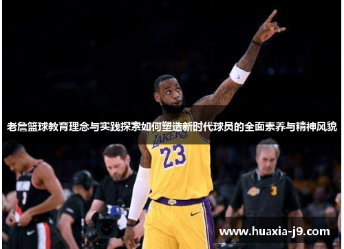 老詹篮球教育理念与实践探索如何塑造新时代球员的全面素养与精神风貌