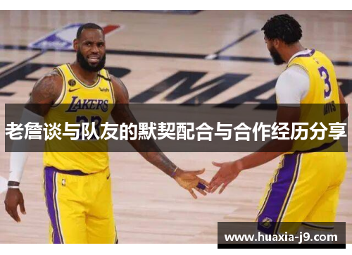 老詹谈与队友的默契配合与合作经历分享