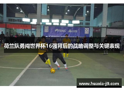 荷兰队勇闯世界杯16强背后的战略调整与关键表现