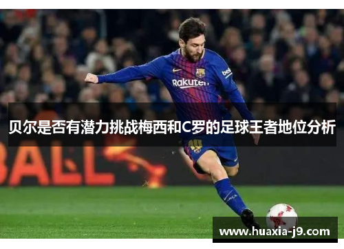 贝尔是否有潜力挑战梅西和C罗的足球王者地位分析
