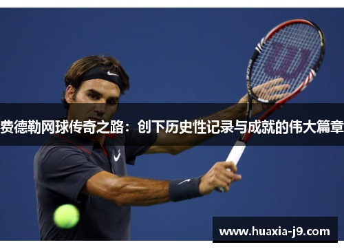 费德勒网球传奇之路：创下历史性记录与成就的伟大篇章