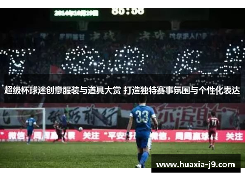 超级杯球迷创意服装与道具大赏 打造独特赛事氛围与个性化表达