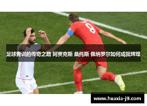 足球青训的传奇之路 阿贾克斯 桑托斯 佩纳罗尔如何成就辉煌
