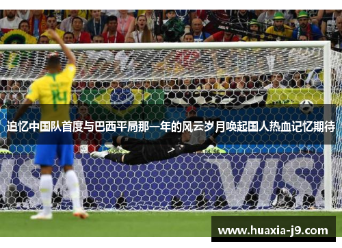 追忆中国队首度与巴西平局那一年的风云岁月唤起国人热血记忆期待