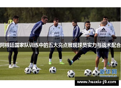阿根廷国家队训练中的五大亮点展现球员实力与战术配合